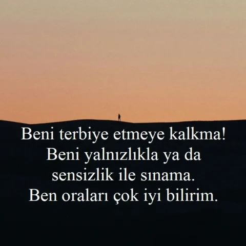 "Beni terbiye etmeye kalkma! Beni yalnızlıkla ya da sensizlik ile sınama. Ben oraları çok iyi bilirim."