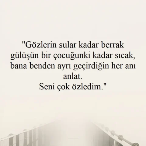 "Gözlerin sular kadar berrak gülüşün bir çocuğunki kadar sıcak, bana benden ayrı geçirdiğin her anı anlat. Seni çok özledim."